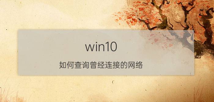 win10 如何查询曾经连接的网络 如何查看自己的网络连接记录？